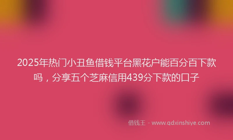 2025年热门小丑鱼借钱平台黑花户能百分百下款吗，分享五个芝麻信用439分下款的口子