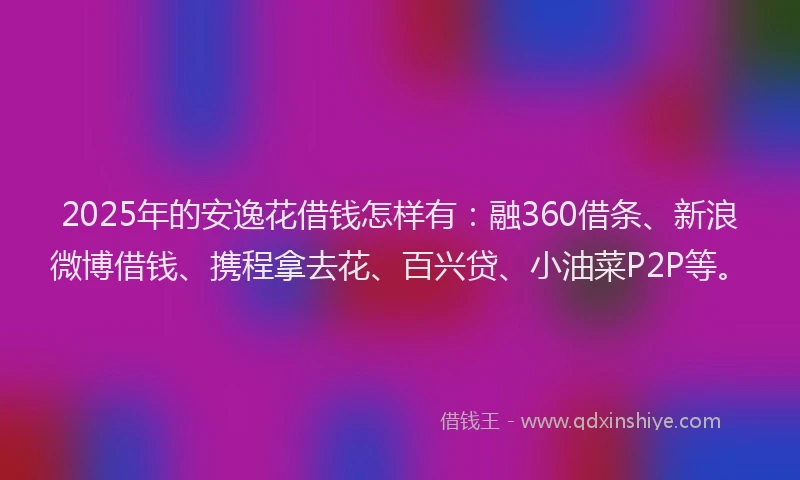 2025年的安逸花借钱怎样有：融360借条、新浪微博借钱、携程拿去花、百兴贷、小油菜P2P等。