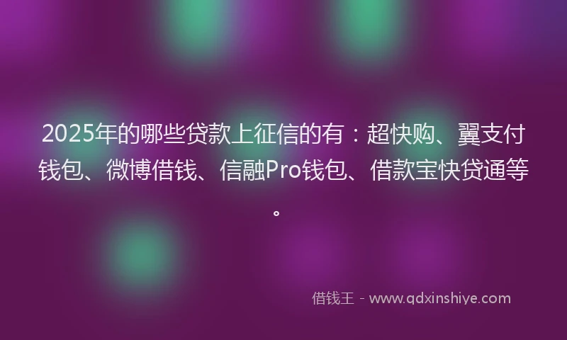 2025年的哪些贷款上征信的有：超快购、翼支付钱包、微博借钱、信融Pro钱包、借款宝快贷通等。