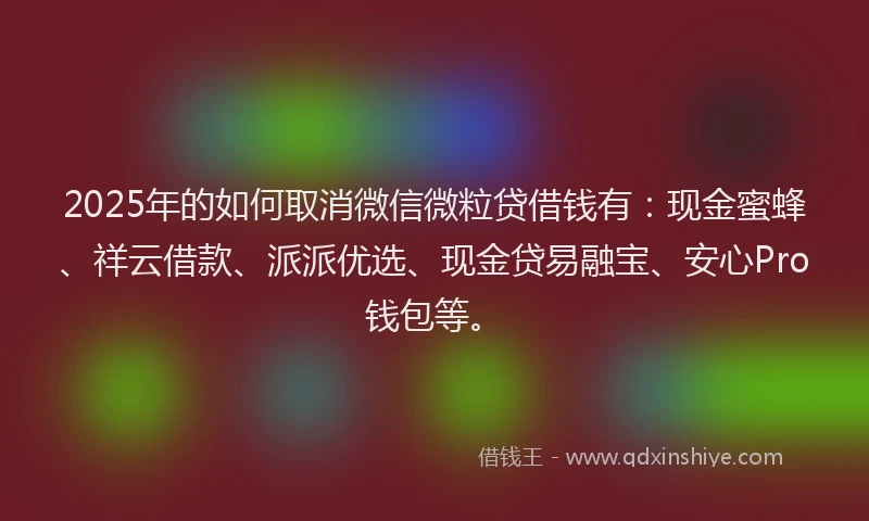 2025年的如何取消微信微粒贷借钱有：现金蜜蜂、祥云借款、派派优选、现金贷易融宝、安心Pro钱包等。