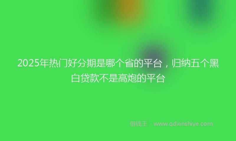 2025年热门好分期是哪个省的平台，归纳五个黑白贷款不是高炮的平台
