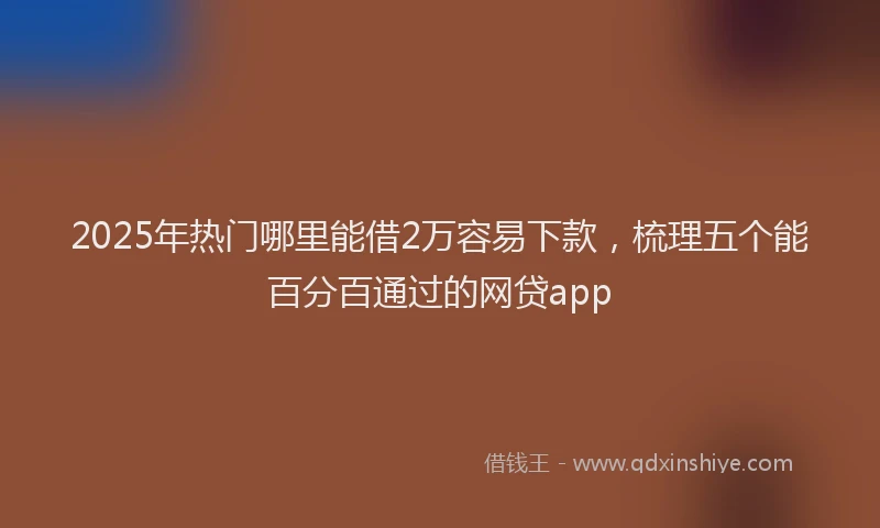 2025年热门哪里能借2万容易下款，梳理五个能百分百通过的网贷app