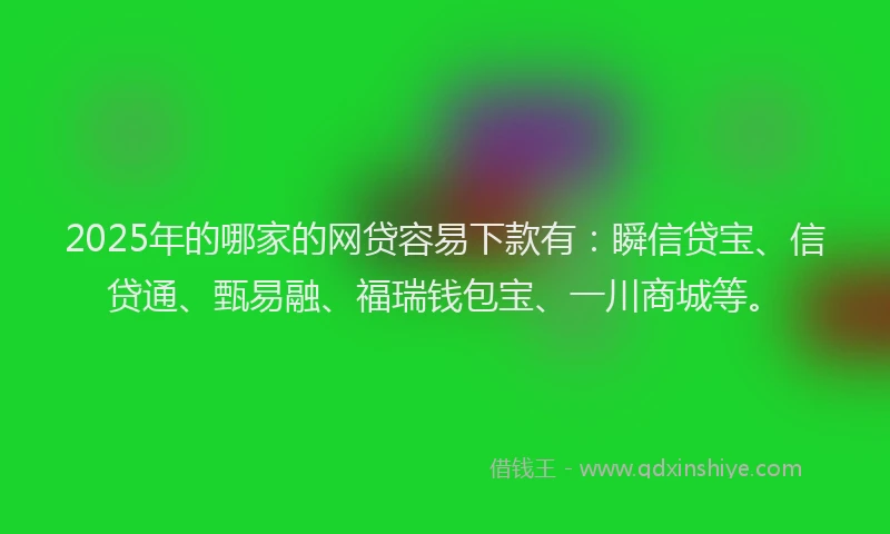 2025年的哪家的网贷容易下款有：瞬信贷宝、信贷通、甄易融、福瑞钱包宝、一川商城等。