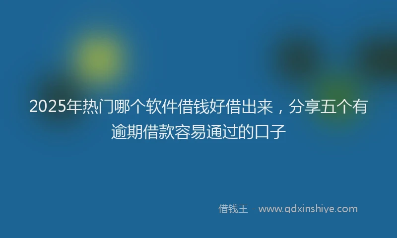 2025年热门哪个软件借钱好借出来，分享五个有逾期借款容易通过的口子