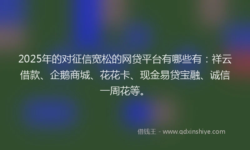 2025年的对征信宽松的网贷平台有哪些有：祥云借款、企鹅商城、花花卡、现金易贷宝融、诚信一周花等。