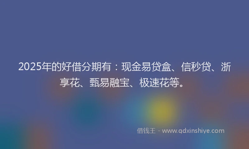 2025年的好借分期有：现金易贷盒、信秒贷、浙享花、甄易融宝、极速花等。