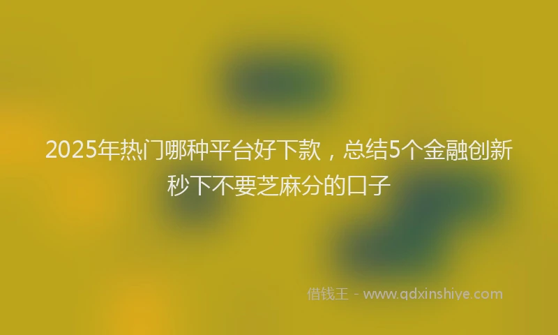 2025年热门哪种平台好下款，总结5个金融创新秒下不要芝麻分的口子