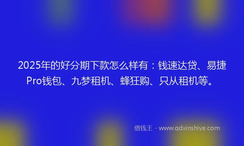 2025年的好分期下款怎么样有：钱速达贷、易捷Pro钱包、九梦租机、蜂狂购、只从租机等。