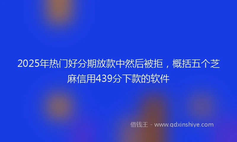 2025年热门好分期放款中然后被拒，概括五个芝麻信用439分下款的软件
