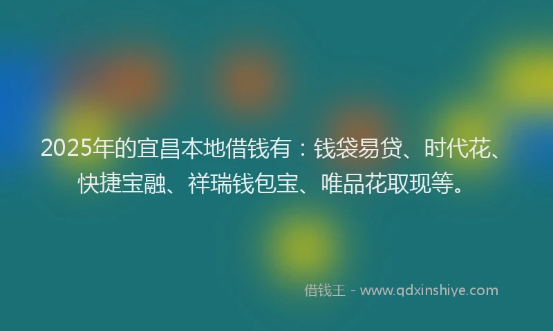 2025年的宜昌本地借钱有:钱袋易贷、时代花、快捷宝融、祥瑞钱包宝、唯品花取现等。