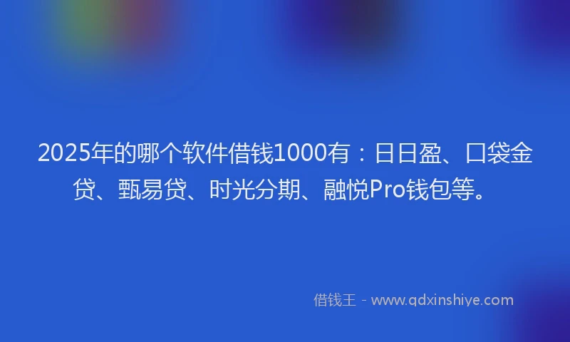 2025年的哪个软件借钱1000有：日日盈、口袋金贷、甄易贷、时光分期、融悦Pro钱包等。