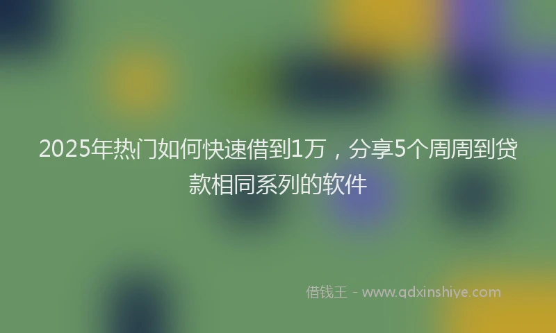 2025年热门如何快速借到1万，分享5个周周到贷款相同系列的软件