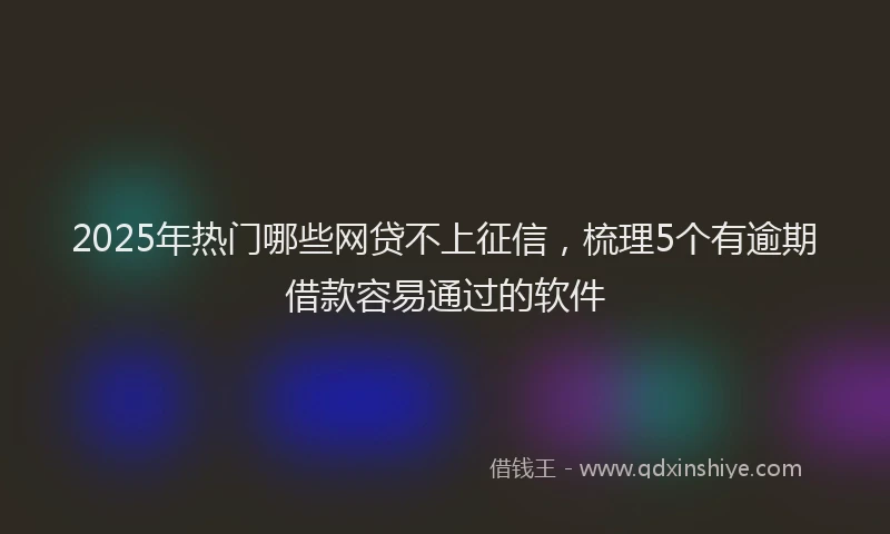 2025年热门哪些网贷不上征信，梳理5个有逾期借款容易通过的软件