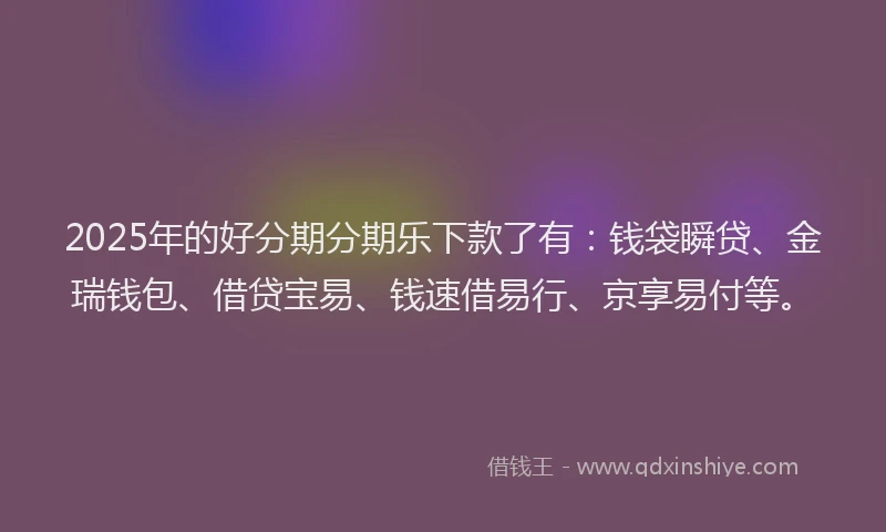 2025年的好分期分期乐下款了有：钱袋瞬贷、金瑞钱包、借贷宝易、钱速借易行、京享易付等。