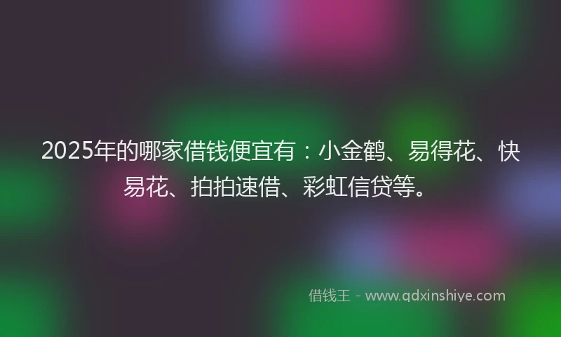 2025年的哪家借钱便宜有：小金鹤、易得花、快易花、拍拍速借、彩虹信贷等。