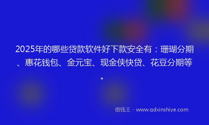 2025年的哪些贷款软件好下款安全有：珊瑚分期、惠花钱包、金元宝、现金侠快贷、花豆分期等。