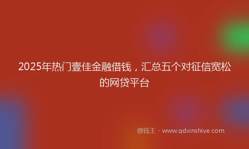 2025年热门壹佳金融借钱，汇总五个对征信宽松的网贷平台