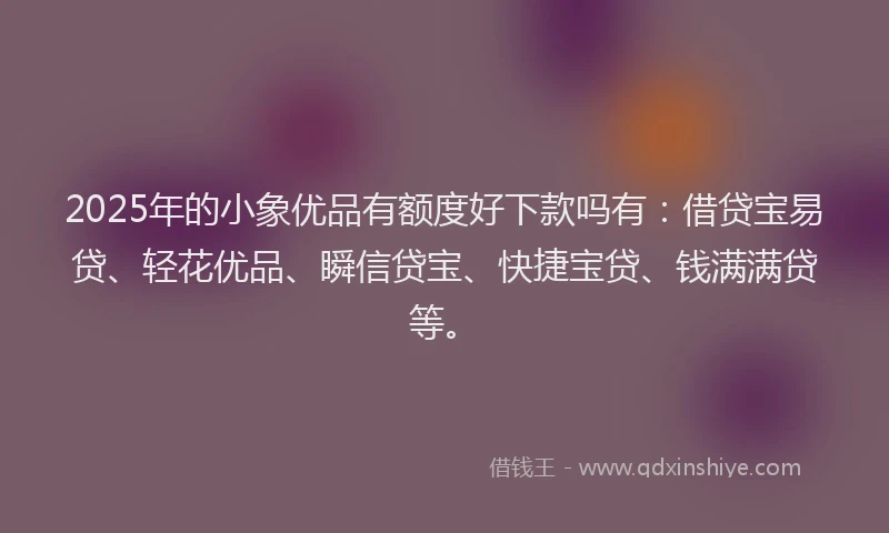 2025年的小象优品有额度好下款吗有：借贷宝易贷、轻花优品、瞬信贷宝、快捷宝贷、钱满满贷等。