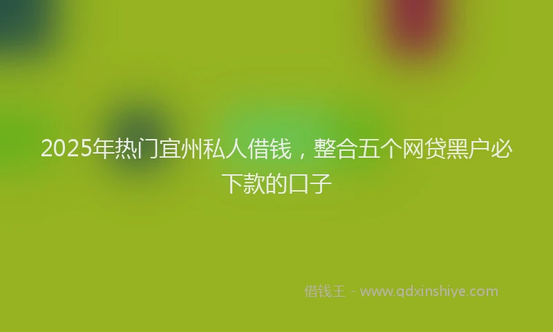 2025年热门宜州私人借钱，整合五个网贷黑户必下款的口子