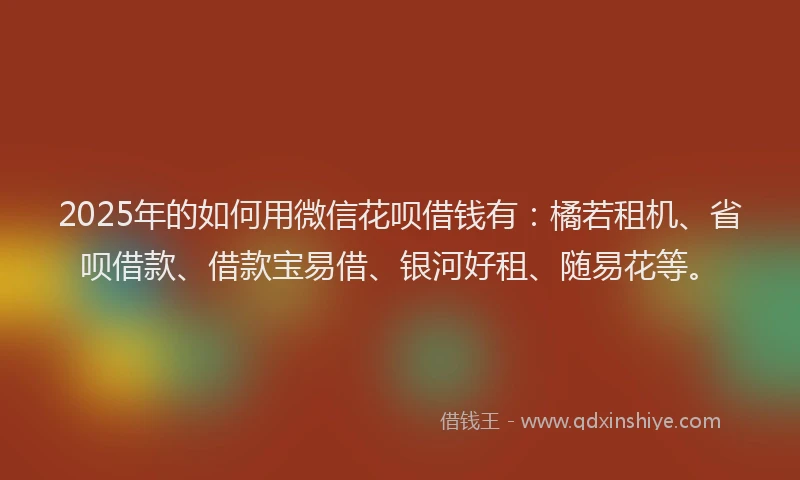 2025年的如何用微信花呗借钱有：橘若租机、省呗借款、借款宝易借、银河好租、随易花等。