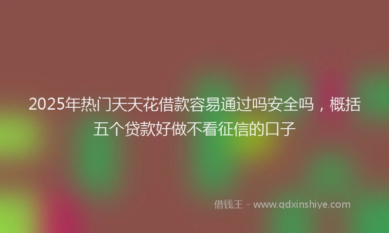 2025年热门天天花借款容易通过吗安全吗，概括五个贷款好做不看征信的口子