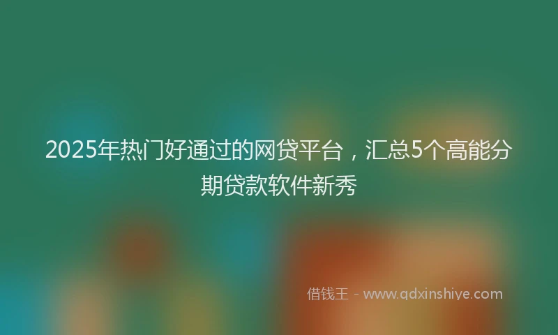 2025年热门好通过的网贷平台，汇总5个高能分期贷款软件新秀