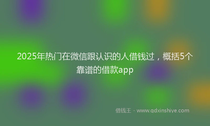 2025年热门在微信跟认识的人借钱过，概括5个靠谱的借款app