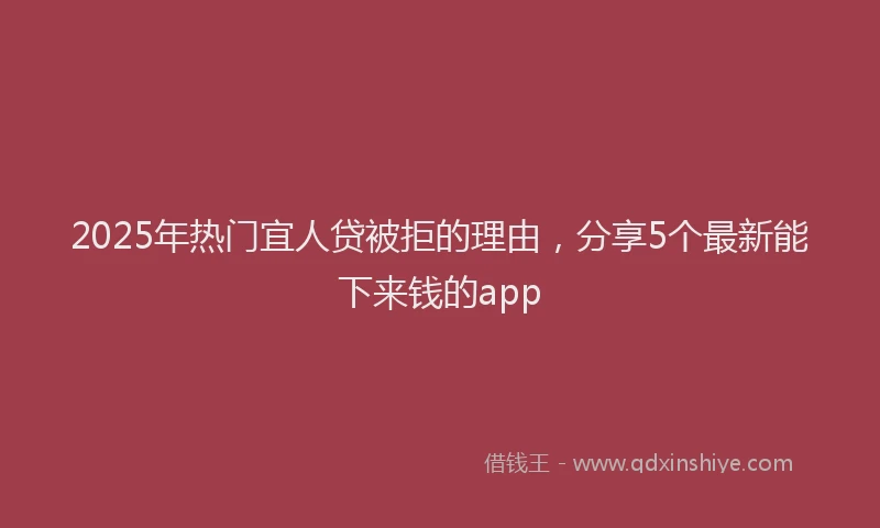 2025年热门宜人贷被拒的理由，分享5个最新能下来钱的app