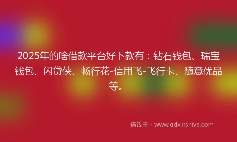 2025年的啥借款平台好下款有：钻石钱包、瑞宝钱包、闪贷侠、畅行花-信用飞-飞行卡、随意优品等。