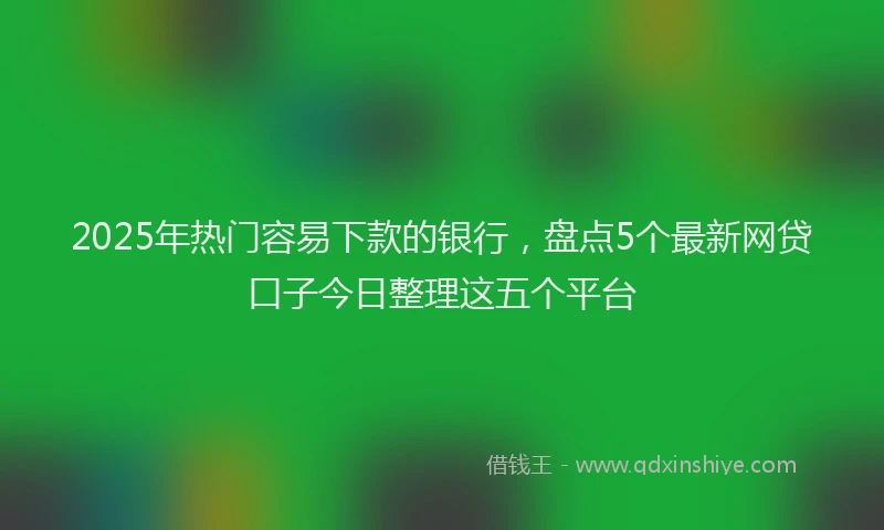 2025年热门容易下款的银行，盘点5个最新网贷口子今日整理这五个平台
