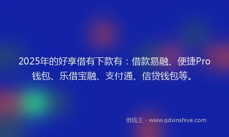 2025年的好享借有下款有：借款易融、便捷Pro钱包、乐借宝融、支付通、信贷钱包等。