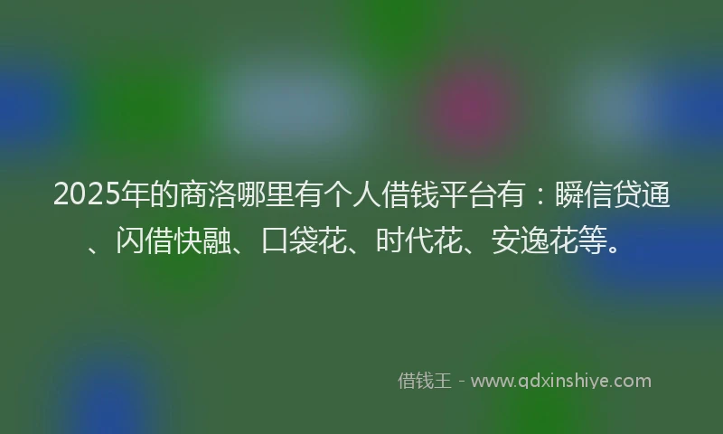 2025年的商洛哪里有个人借钱平台有：瞬信贷通、闪借快融、口袋花、时代花、安逸花等。