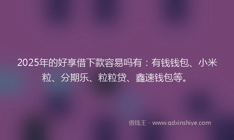 2025年的好享借下款容易吗有：有钱钱包、小米粒、分期乐、粒粒贷、鑫速钱包等。