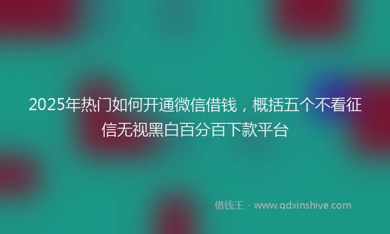 2025年热门如何开通微信借钱,概括五个不看征信无视黑白百分百下款平台