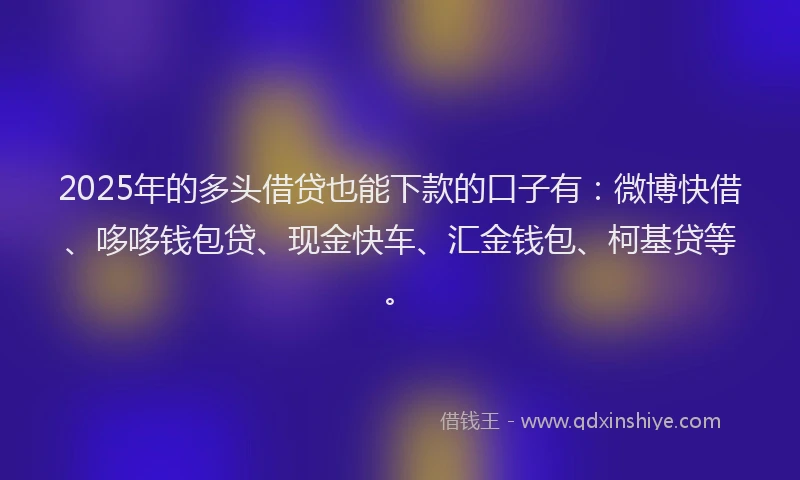 2025年的多头借贷也能下款的口子有：微博快借、哆哆钱包贷、现金快车、汇金钱包、柯基贷等。
