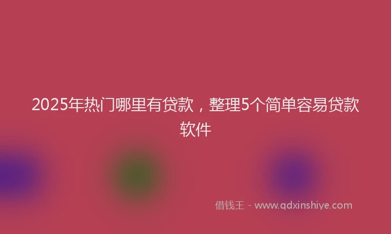 2025年热门哪里有贷款，整理5个简单容易贷款软件