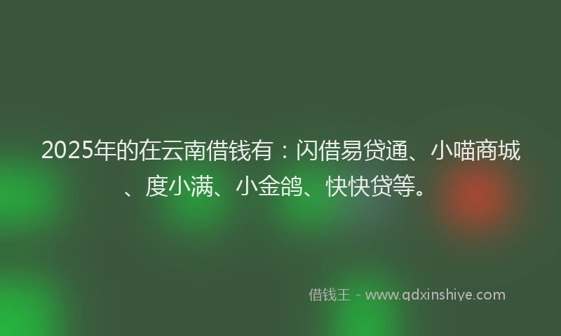 2025年的在云南借钱有：闪借易贷通、小喵商城、度小满、小金鸽、快快贷等。