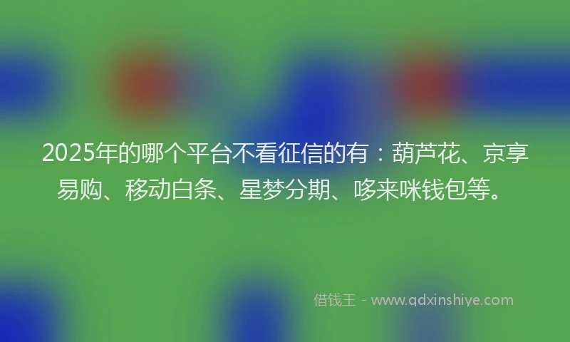2025年的哪个平台不看征信的有：葫芦花、京享易购、移动白条、星梦分期、哆来咪钱包等。