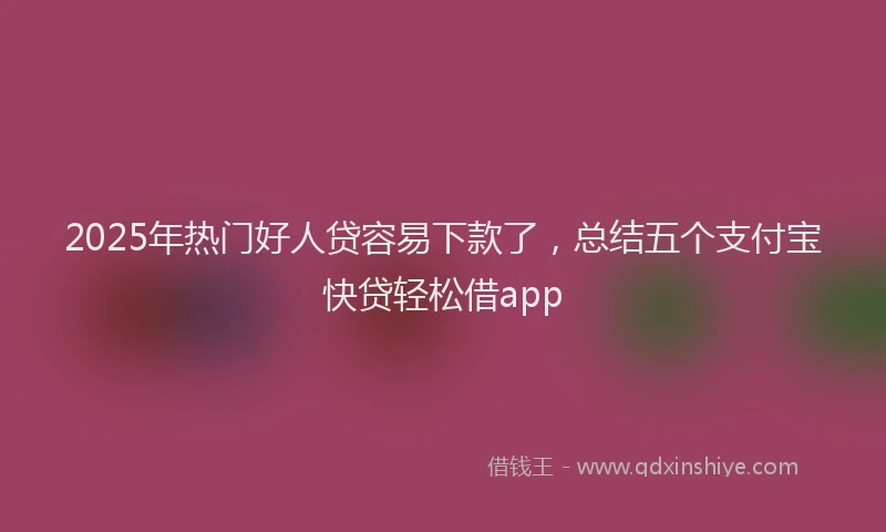 2025年热门好人贷容易下款了,总结五个支付宝快贷轻松借app