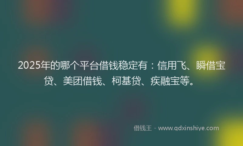 2025年的哪个平台借钱稳定有：信用飞、瞬借宝贷、美团借钱、柯基贷、疾融宝等。