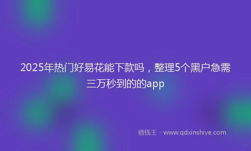 2025年热门好易花能下款吗，整理5个黑户急需三万秒到的的app