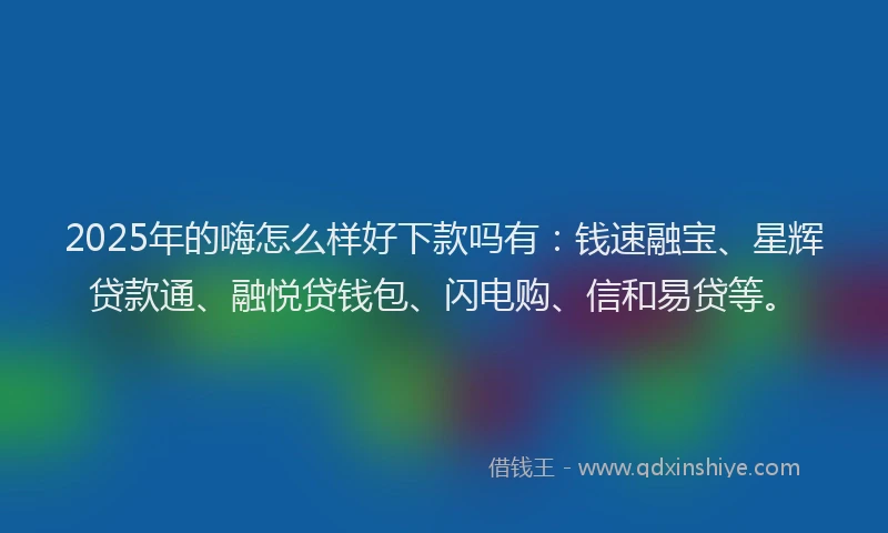 2025年的嗨怎么样好下款吗有：钱速融宝、星辉贷款通、融悦贷钱包、闪电购、信和易贷等。