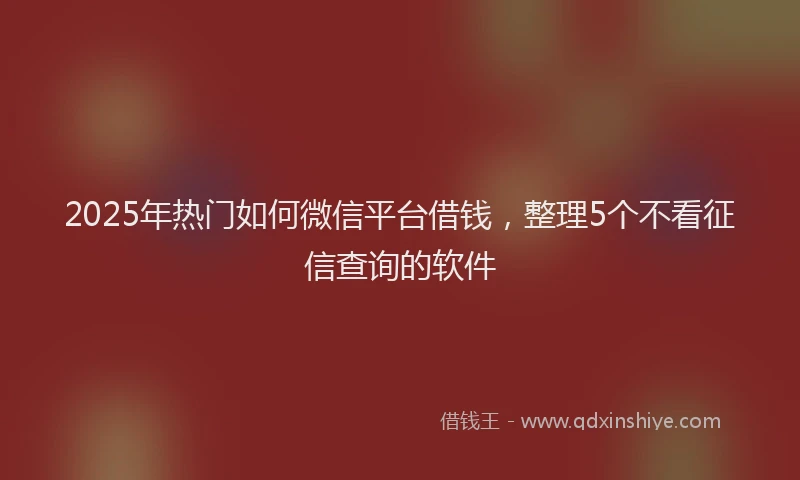 2025年热门如何微信平台借钱，整理5个不看征信查询的软件