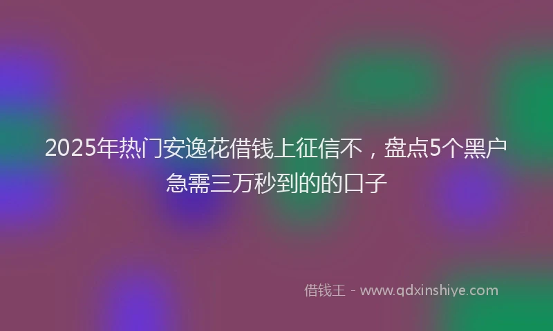 2025年热门安逸花借钱上征信不，盘点5个黑户急需三万秒到的的口子