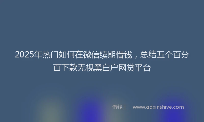 2025年热门如何在微信续期借钱，总结五个百分百下款无视黑白户网贷平台