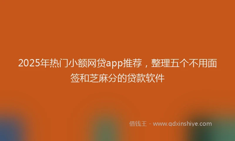 2025年热门小额网贷app推荐，整理五个不用面签和芝麻分的贷款软件