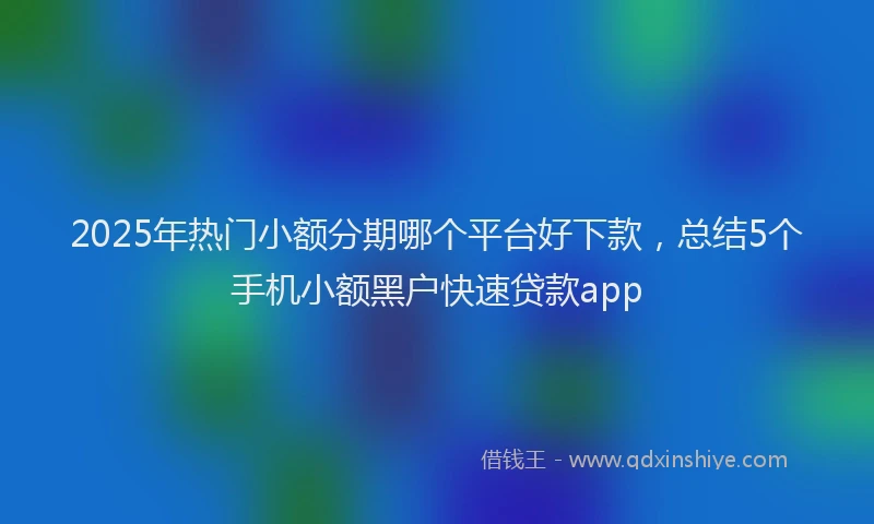 2025年热门小额分期哪个平台好下款，总结5个手机小额黑户快速贷款app