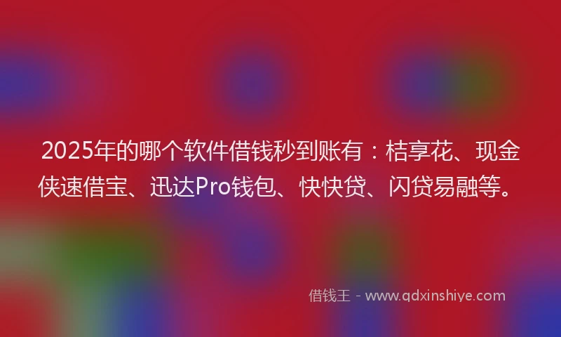 2025年的哪个软件借钱秒到账有：桔享花、现金侠速借宝、迅达Pro钱包、快快贷、闪贷易融等。