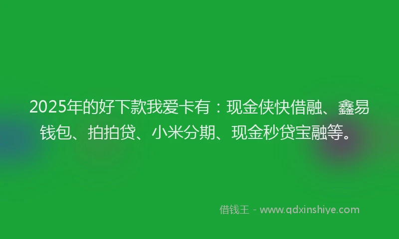 2025年的好下款我爱卡有：现金侠快借融、鑫易钱包、拍拍贷、小米分期、现金秒贷宝融等。