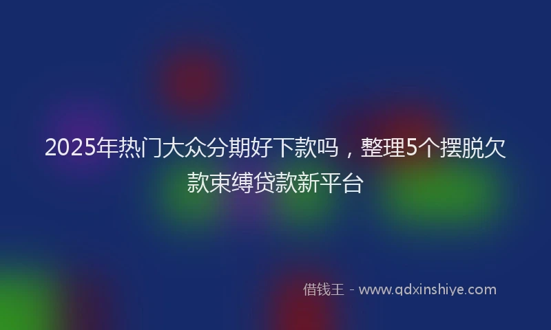 2025年热门大众分期好下款吗，整理5个摆脱欠款束缚贷款新平台